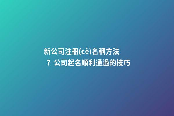 新公司注冊(cè)名稱方法？公司起名順利通過的技巧-第1張-公司起名-玄機(jī)派